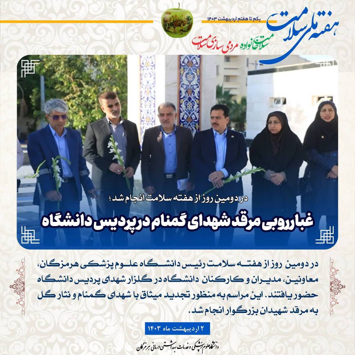 در دومین روز از هفته سلامت رئیس دانشگاه علوم پزشکی هرمزگان، معاونین، مدیران و کارکنان دانشگاه در گلزار شهدای پردیس دانشگاه حضور یافتند.این مراسم به منظور تجدید میثاق با شهدای گمنام و نثار گل به مرقد شهیدان بزرگوار انجام شد.